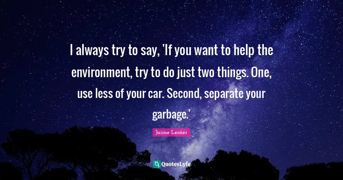 Jaime Lerner Quotes: "I always try to say, 'If you want to help the environment, try to do just two things. One, use less of your car. Second, separate your garbage.'"