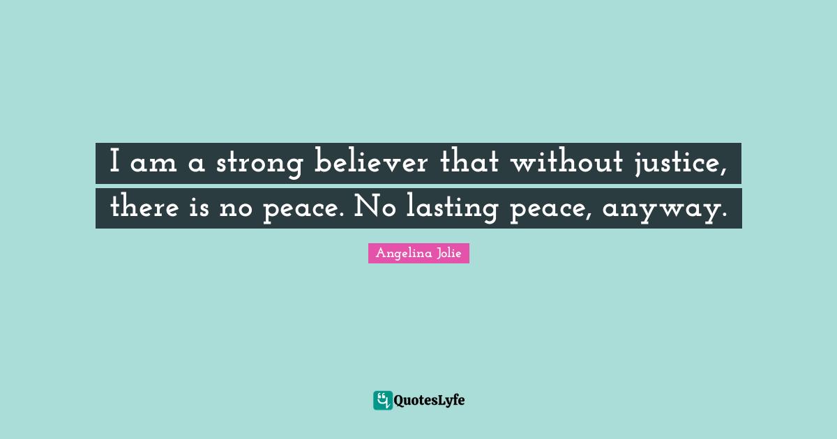 I am a strong believer that without justice, there is no peace. No lasting peace, anyway.