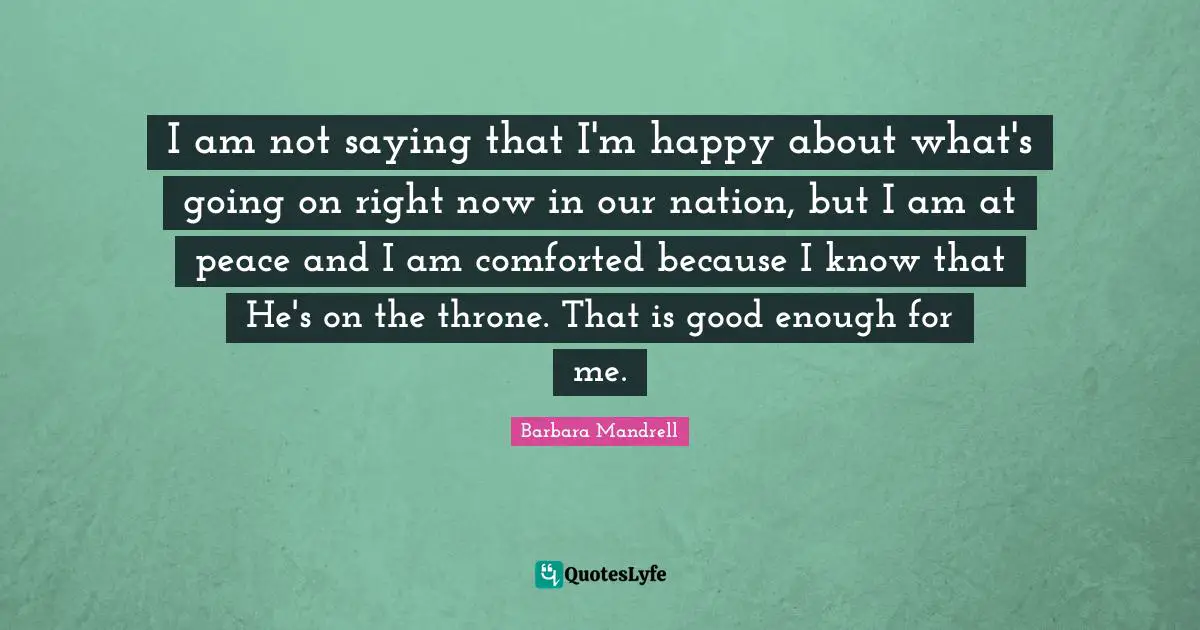 I am not saying that I'm happy about what's going on right now in our nation, but I am at peace and I am comforted because I know that He's on the throne. That is good enough for me.
