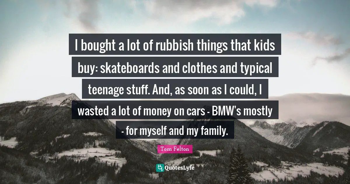 I bought a lot of rubbish things that kids buy: skateboards and clothes and typical teenage stuff. And, as soon as I could, I wasted a lot of money on cars - BMW's mostly - for myself and my family.
