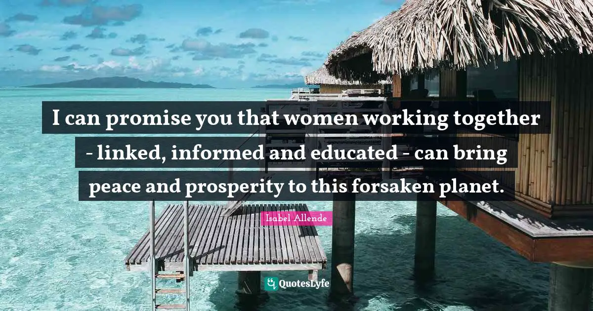 Working Quotes: "I can promise you that women working together - linked, informed and educated - can bring peace and prosperity to this forsaken planet."
