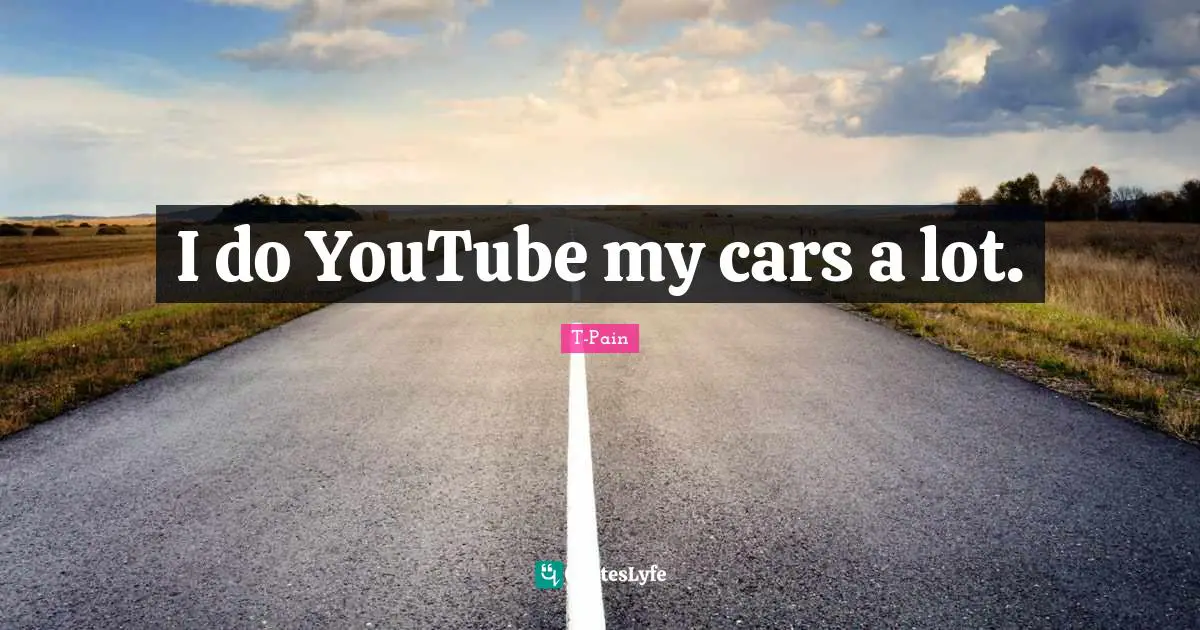 I do YouTube my cars a lot.