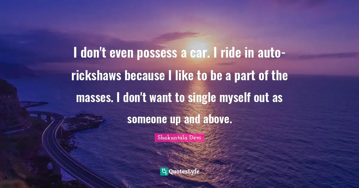 Shakuntala Devi Quotes: I don't even possess a car. I ride in auto-rickshaws because I like to be a part of the masses. I don't want to single myself out as someone up and above.