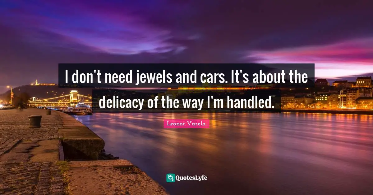 I don't need jewels and cars. It's about the delicacy of the way I'm handled.