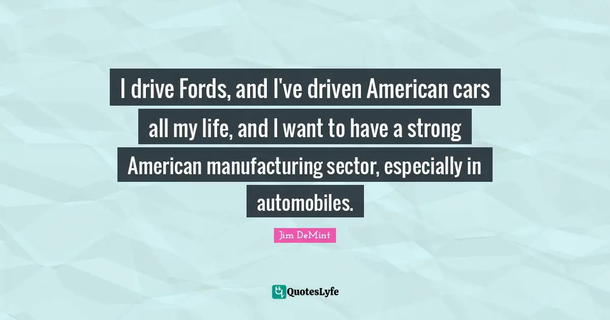 I drive Fords, and I've driven American cars all my life, and I want to have a strong American manufacturing sector, especially in automobiles.