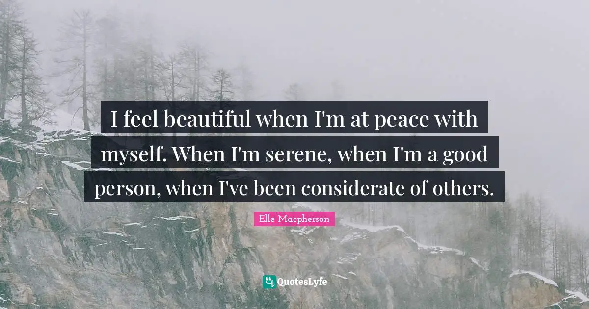 I feel beautiful when I'm at peace with myself. When I'm serene, when I'm a good person, when I've been considerate of others.