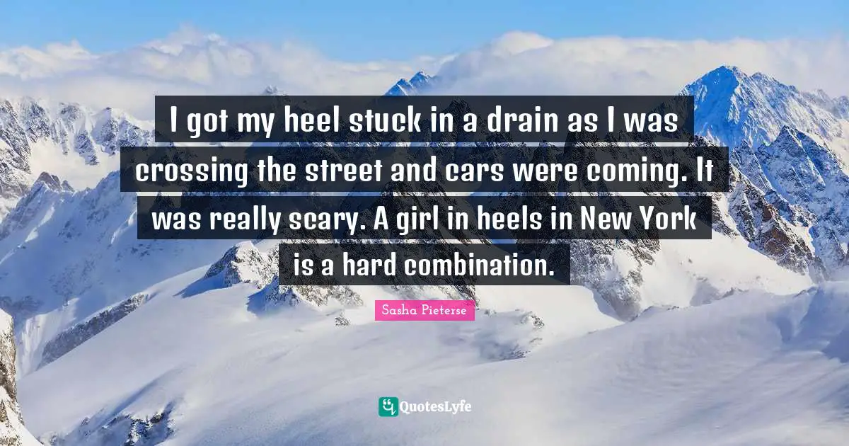 I got my heel stuck in a drain as I was crossing the street and cars were coming. It was really scary. A girl in heels in New York is a hard combination.