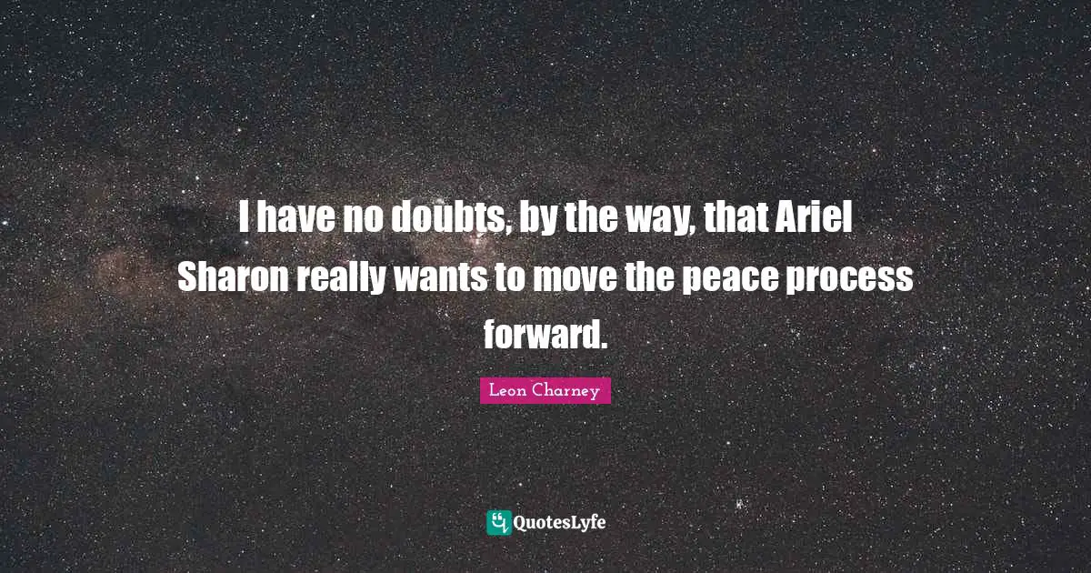 I have no doubts, by the way, that Ariel Sharon really wants to move the peace process forward.