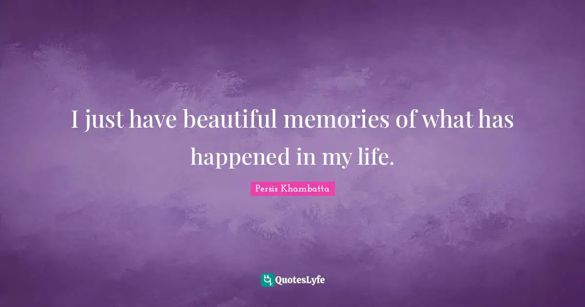 I just have beautiful memories of what has happened in my life.
