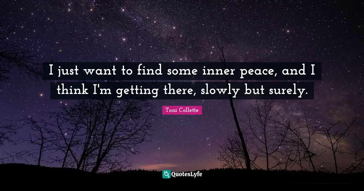 I just want to find some inner peace, and I think I'm getting there, slowly but surely.