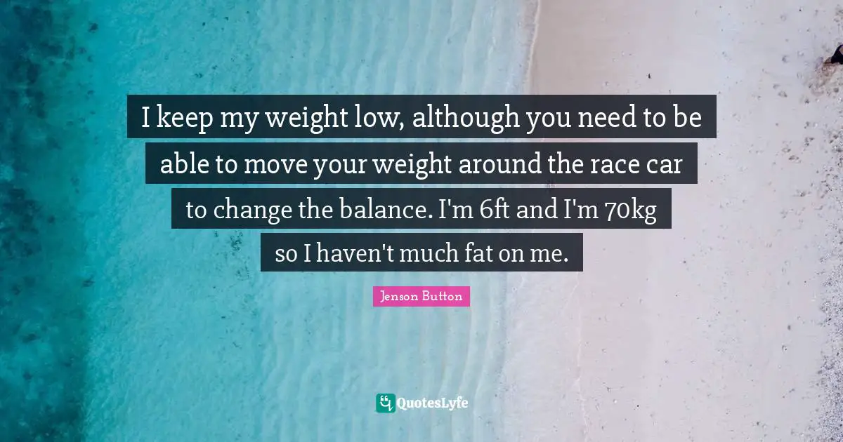 I keep my weight low, although you need to be able to move your weight around the race car to change the balance. I'm 6ft and I'm 70kg so I haven't much fat on me.