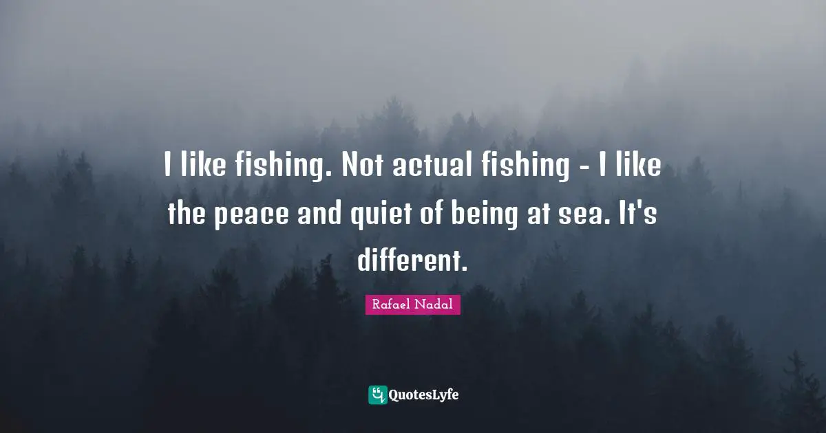 Rafael Nadal Quotes: "I like fishing. Not actual fishing - I like the peace and quiet of being at sea. It's different."
