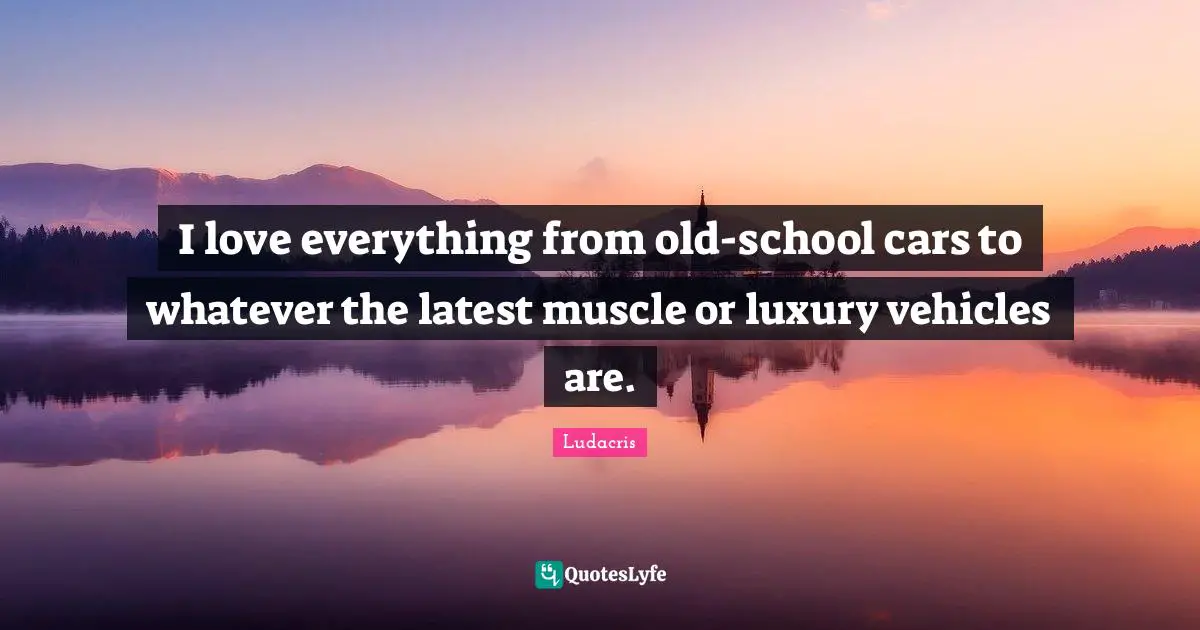 Ludacris Quotes: "I love everything from old-school cars to whatever the latest muscle or luxury vehicles are."