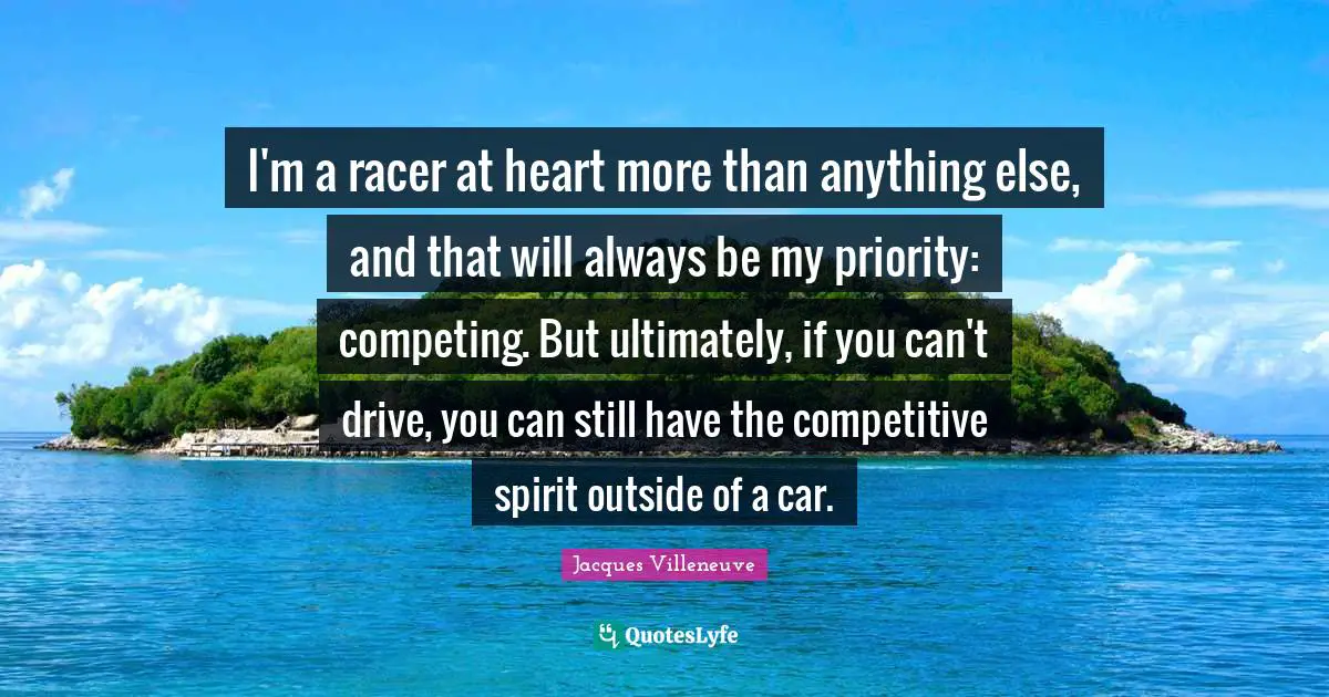 I'm a racer at heart more than anything else, and that will always be my priority: competing. But ultimately, if you can't drive, you can still have the competitive spirit outside of a car.