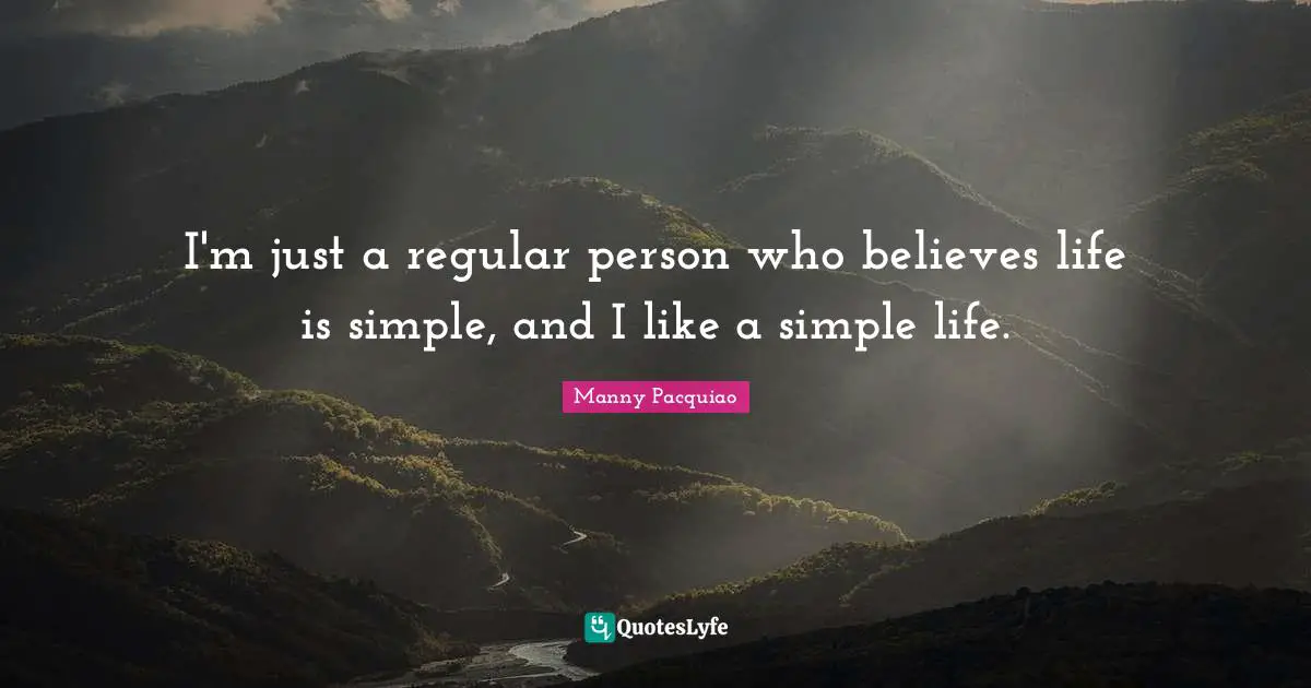 I'm just a regular person who believes life is simple, and I like a simple life.