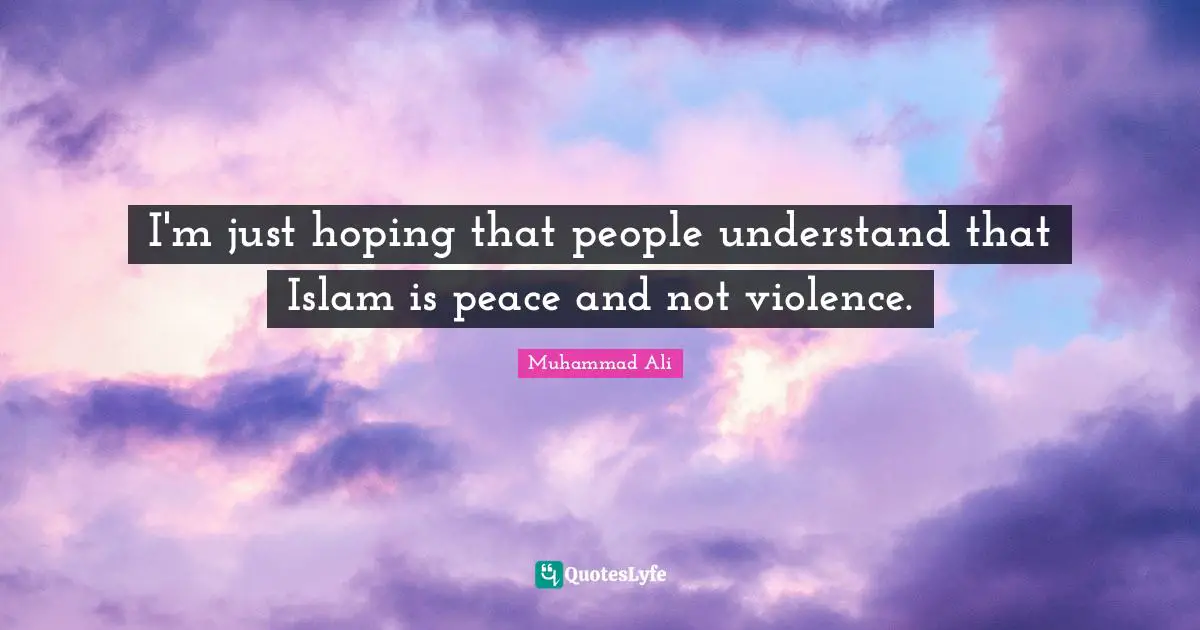 I'm just hoping that people understand that Islam is peace and not violence.