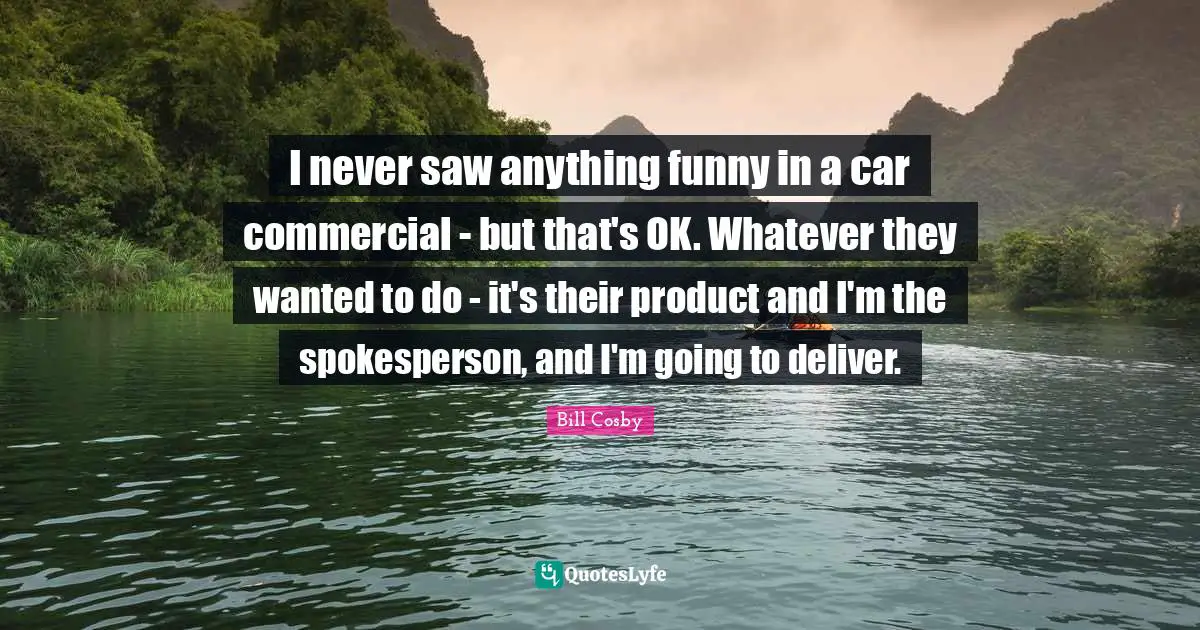 I never saw anything funny in a car commercial - but that's OK. Whatever they wanted to do - it's their product and I'm the spokesperson, and I'm going to deliver.