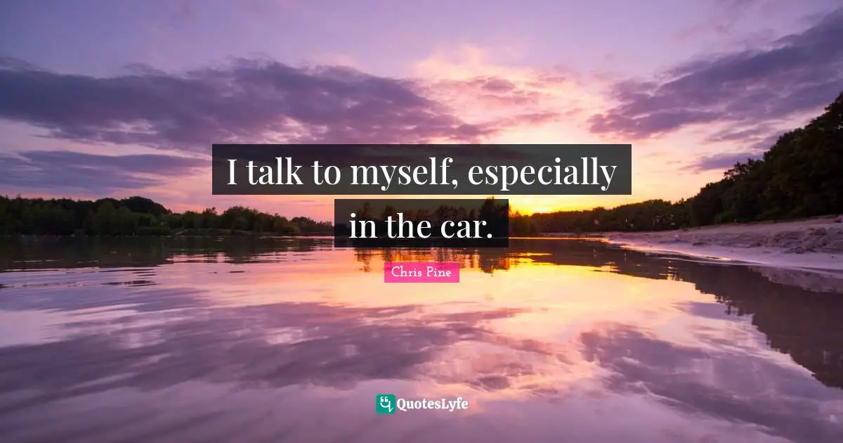 I talk to myself, especially in the car.