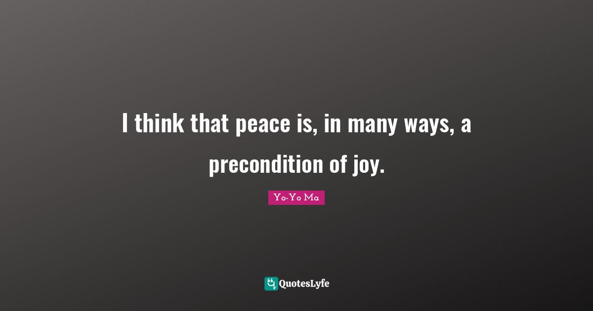 I think that peace is, in many ways, a precondition of joy.