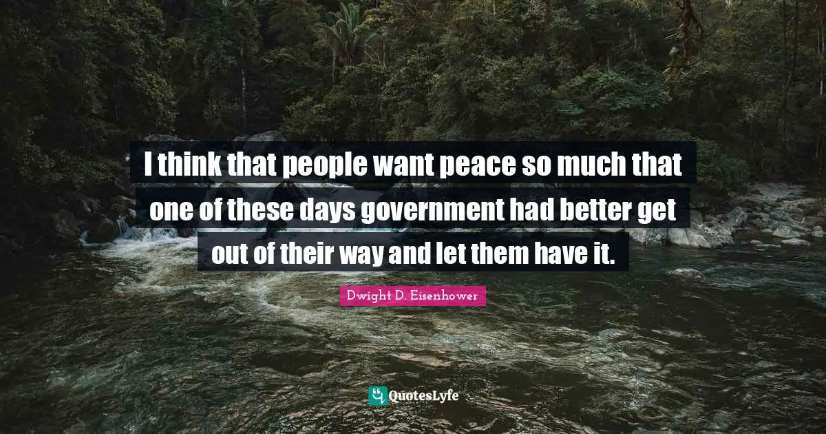 I think that people want peace so much that one of these days government had better get out of their way and let them have it.