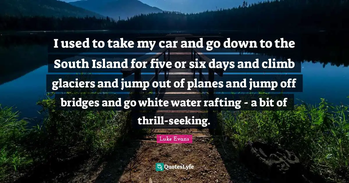 Luke Evans Quotes: "I used to take my car and go down to the South Island for five or six days and climb glaciers and jump out of planes and jump off bridges and go white water rafting - a bit of thrill-seeking."