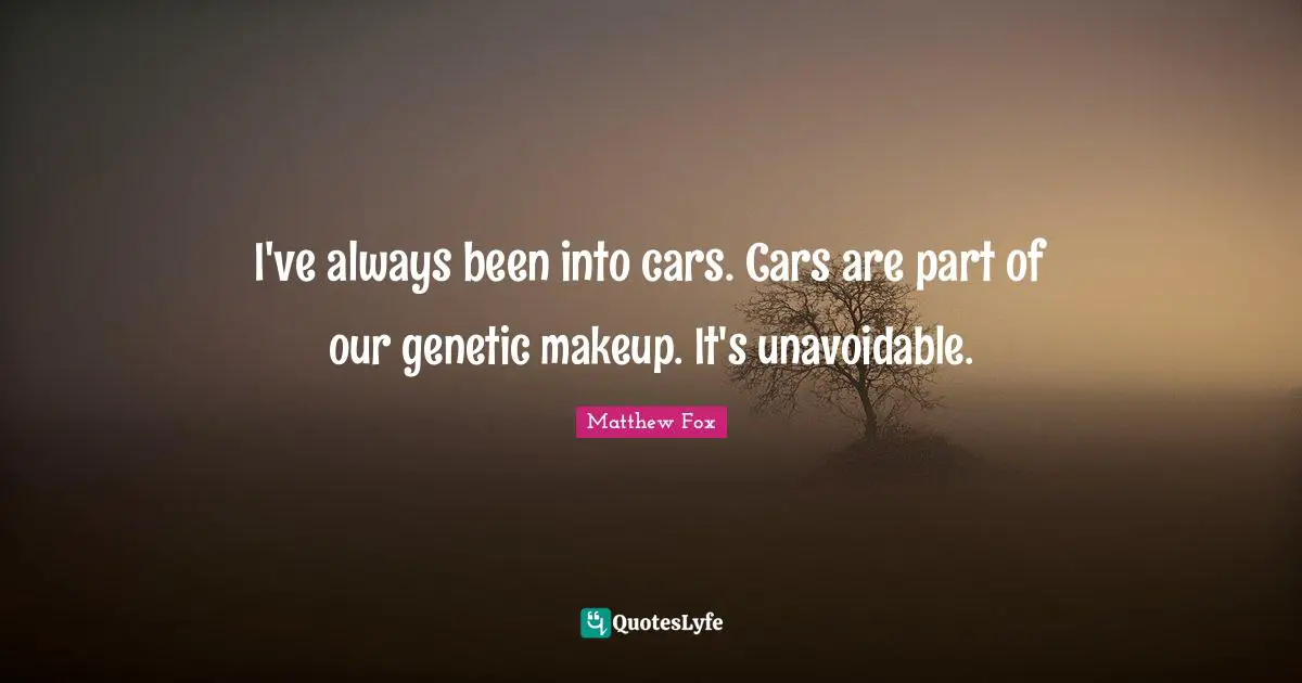 Matthew Fox Quotes: "I've always been into cars. Cars are part of our genetic makeup. It's unavoidable."