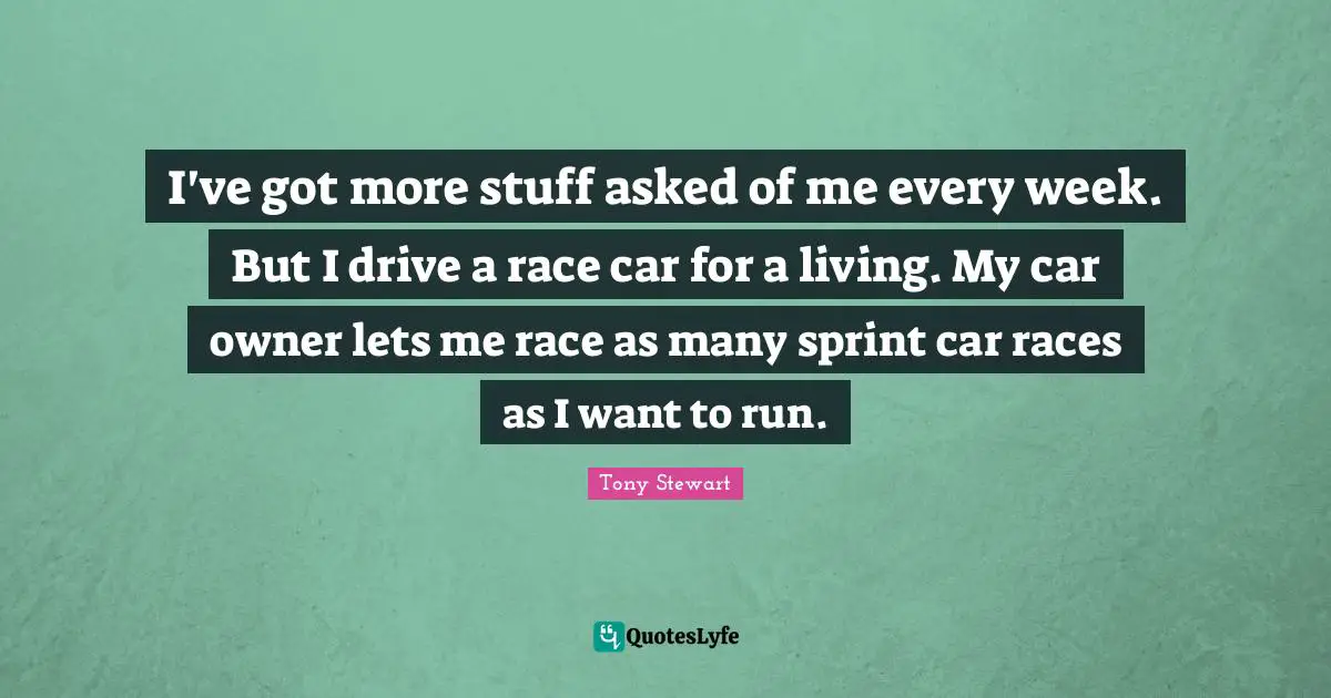 Tony Stewart Quotes: "I've got more stuff asked of me every week. But I drive a race car for a living. My car owner lets me race as many sprint car races as I want to run."