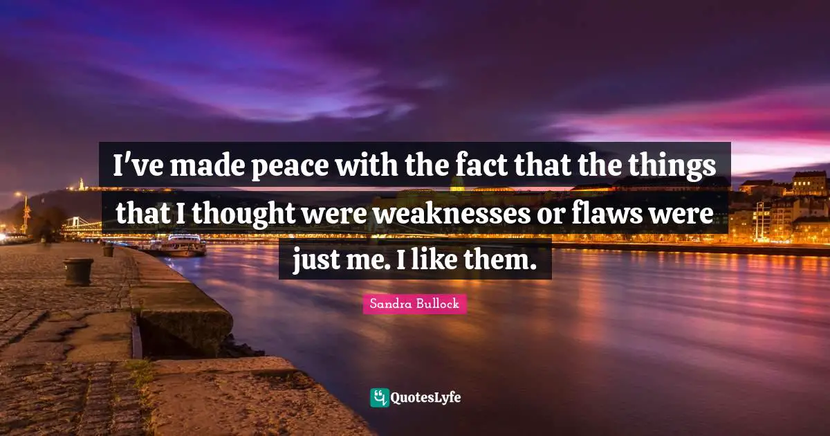 I've made peace with the fact that the things that I thought were weaknesses or flaws were just me. I like them.