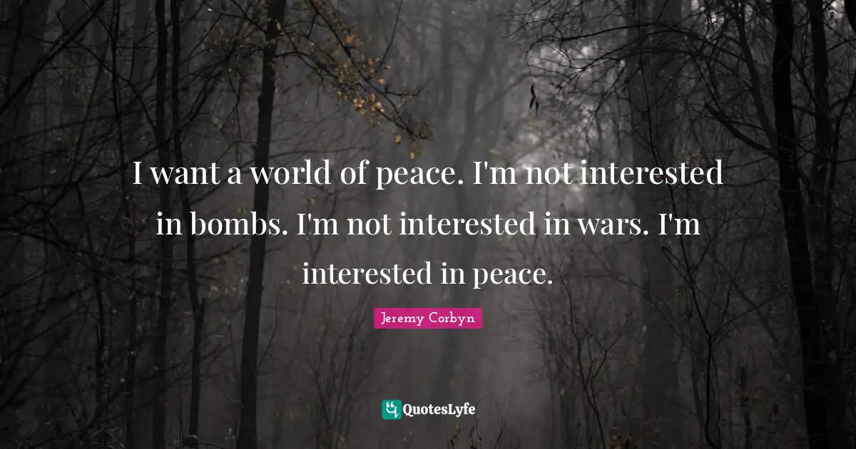 Jeremy Corbyn Quotes: "I want a world of peace. I'm not interested in bombs. I'm not interested in wars. I'm interested in peace."