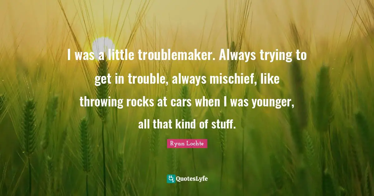 Ryan Lochte Quotes: "I was a little troublemaker. Always trying to get in trouble, always mischief, like throwing rocks at cars when I was younger, all that kind of stuff."