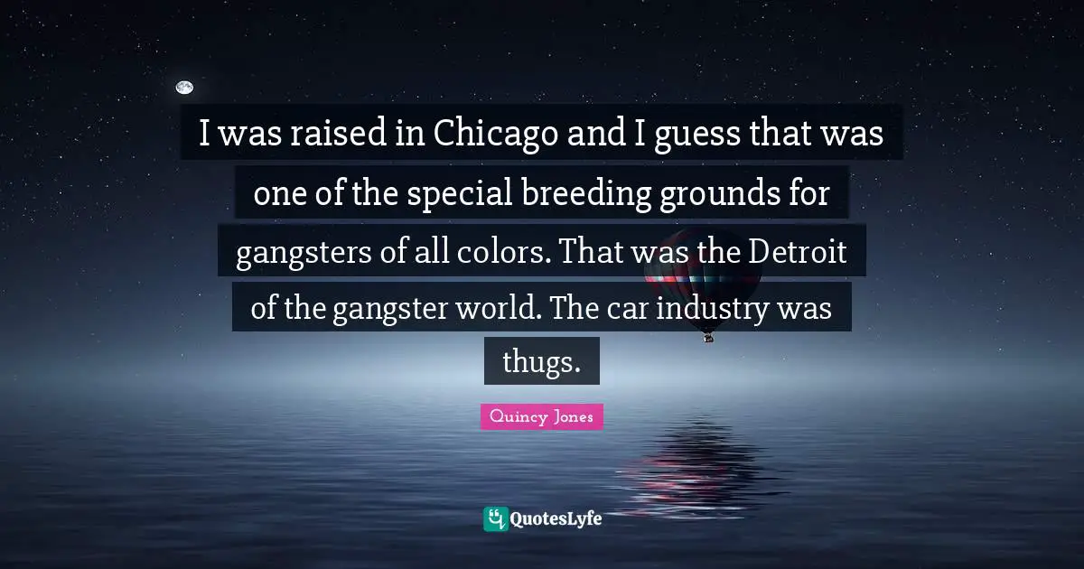 I was raised in Chicago and I guess that was one of the special breeding grounds for gangsters of all colors. That was the Detroit of the gangster world. The car industry was thugs.