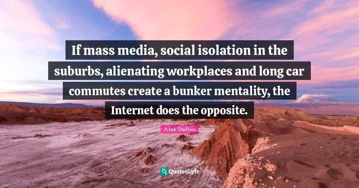 If mass media, social isolation in the suburbs, alienating workplaces and long car commutes create a bunker mentality, the Internet does the opposite.