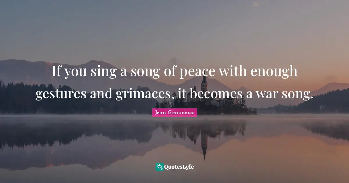 If you sing a song of peace with enough gestures and grimaces, it becomes a war song.