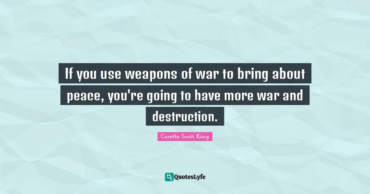 Coretta Scott King Quotes: If you use weapons of war to bring about peace, you're going to have more war and destruction.
