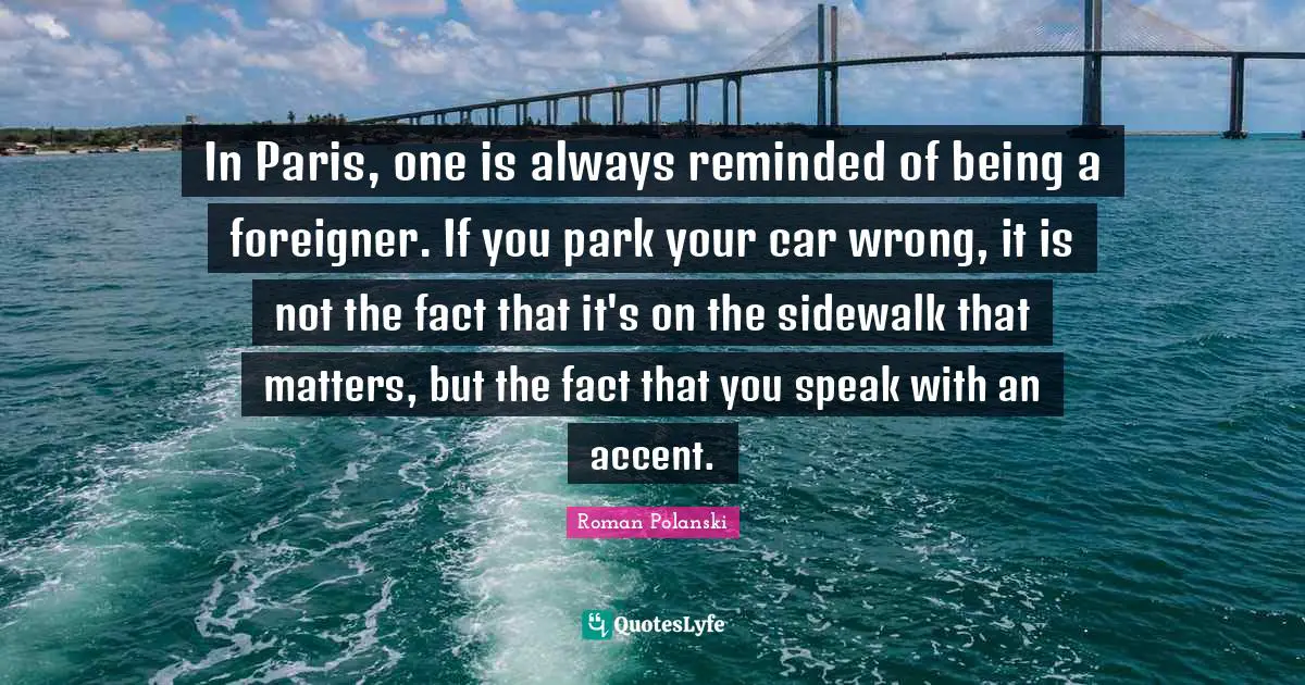 In Paris, one is always reminded of being a foreigner. If you park your car wrong, it is not the fact that it's on the sidewalk that matters, but the fact that you speak with an accent.