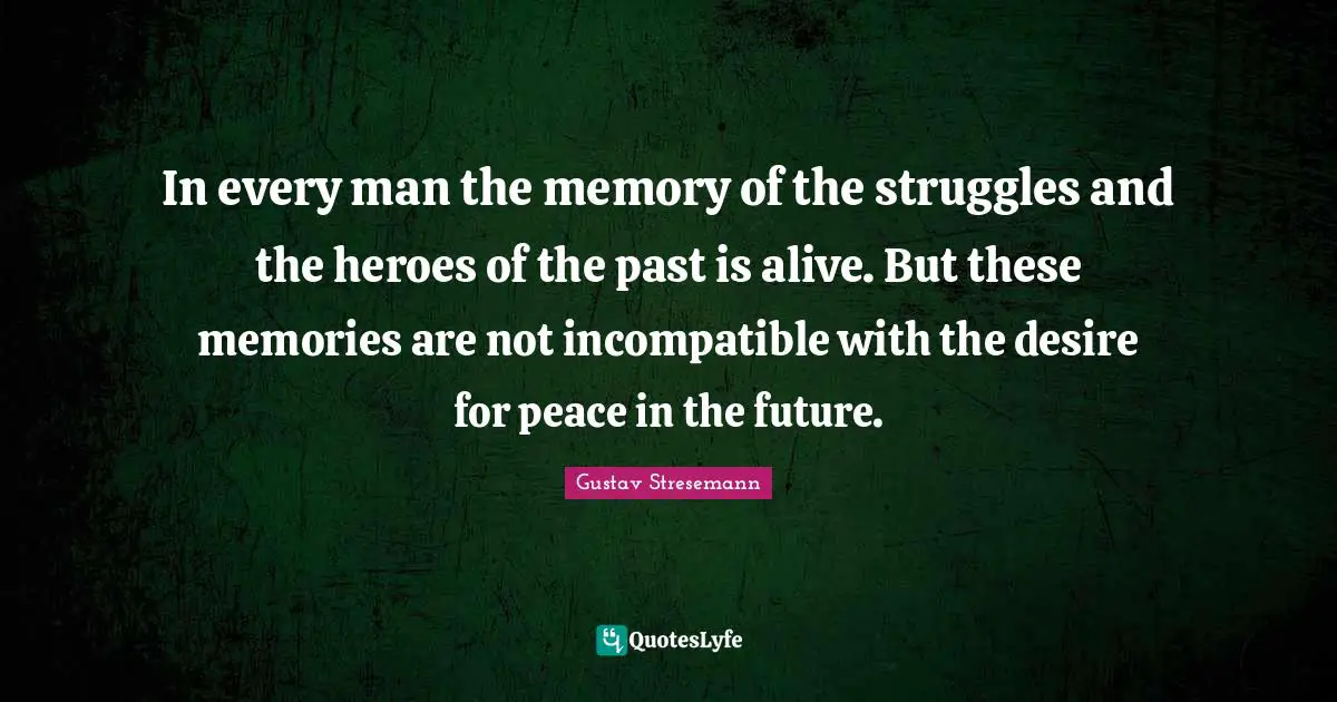 In every man the memory of the struggles and the heroes of the past is alive. But these memories are not incompatible with the desire for peace in the future.