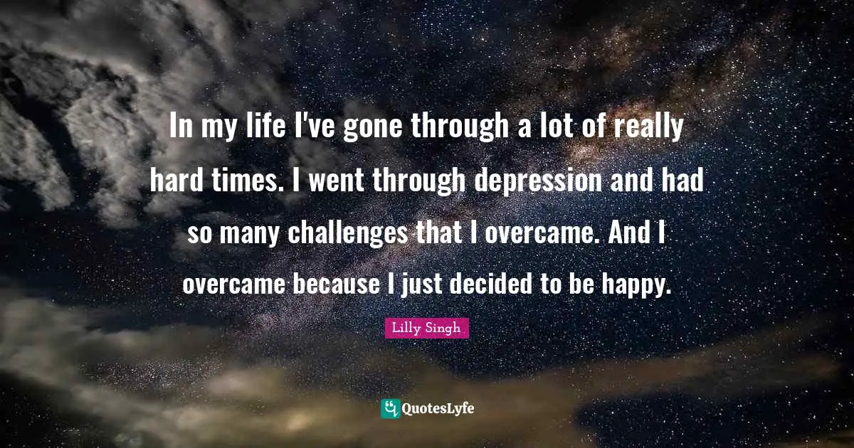 In My Life I Ve Gone Through A Lot Of Really Hard Times I Went Throug Quote By Lilly Singh Quoteslyfe