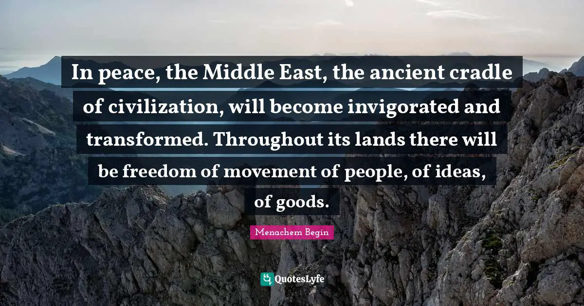 In peace, the Middle East, the ancient cradle of civilization, will become invigorated and transformed. Throughout its lands there will be freedom of movement of people, of ideas, of goods.