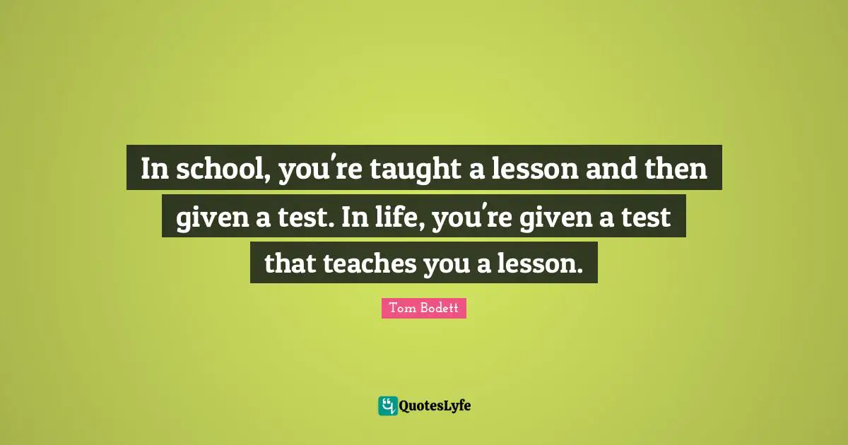 School Quotes: "In school, you're taught a lesson and then given a test. In life, you're given a test that teaches you a lesson."