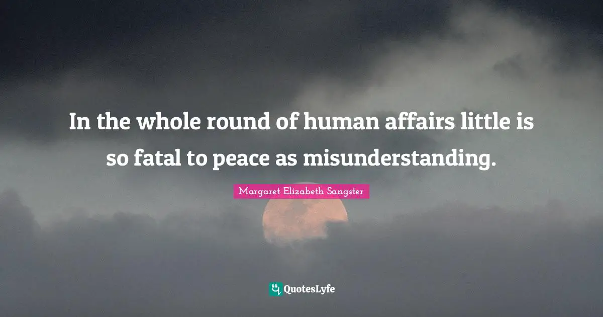 Margaret Elizabeth Sangster Quotes: "In the whole round of human affairs little is so fatal to peace as misunderstanding."