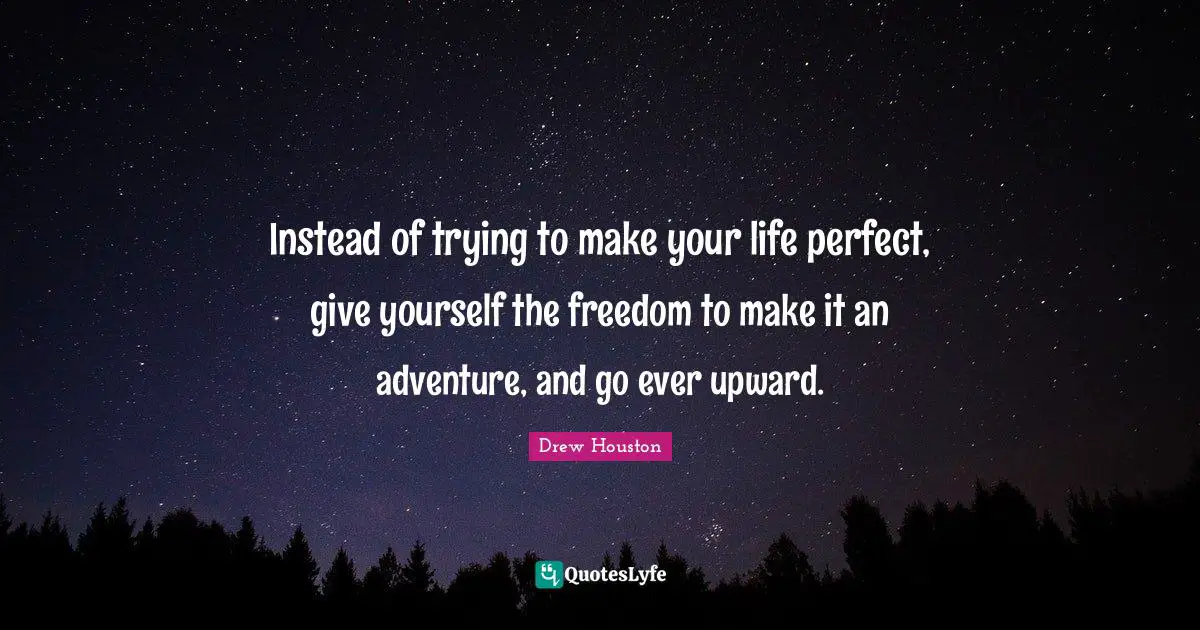 Instead of trying to make your life perfect, give yourself the freedom to make it an adventure, and go ever upward.