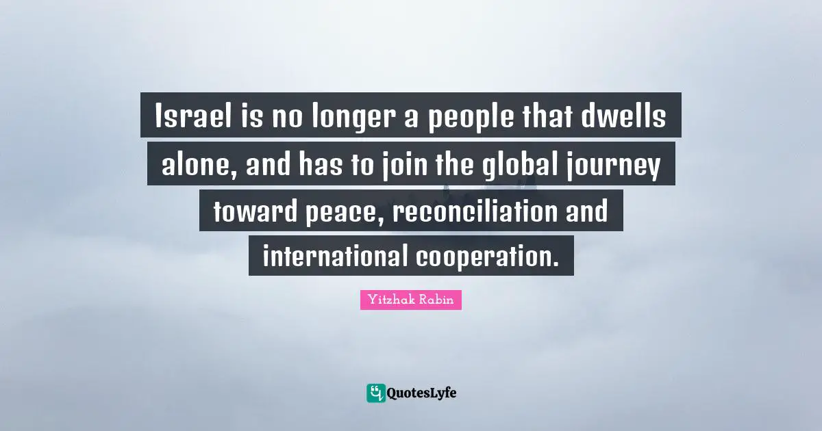 Israel is no longer a people that dwells alone, and has to join the global journey toward peace, reconciliation and international cooperation.