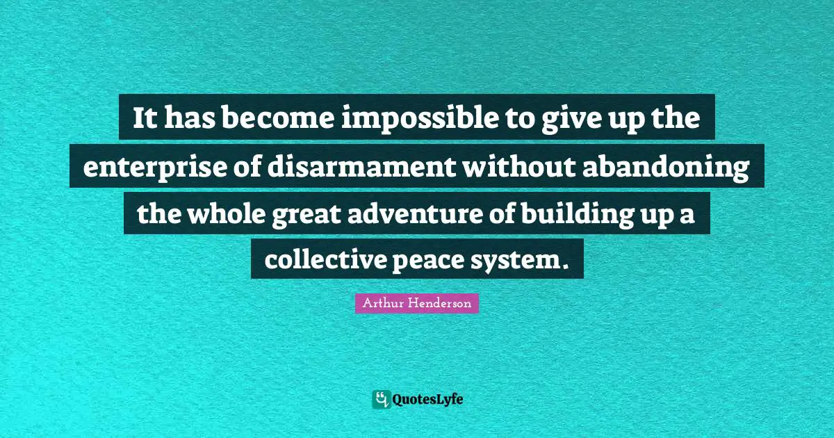 Arthur Henderson Quotes: "It has become impossible to give up the enterprise of disarmament without abandoning the whole great adventure of building up a collective peace system."