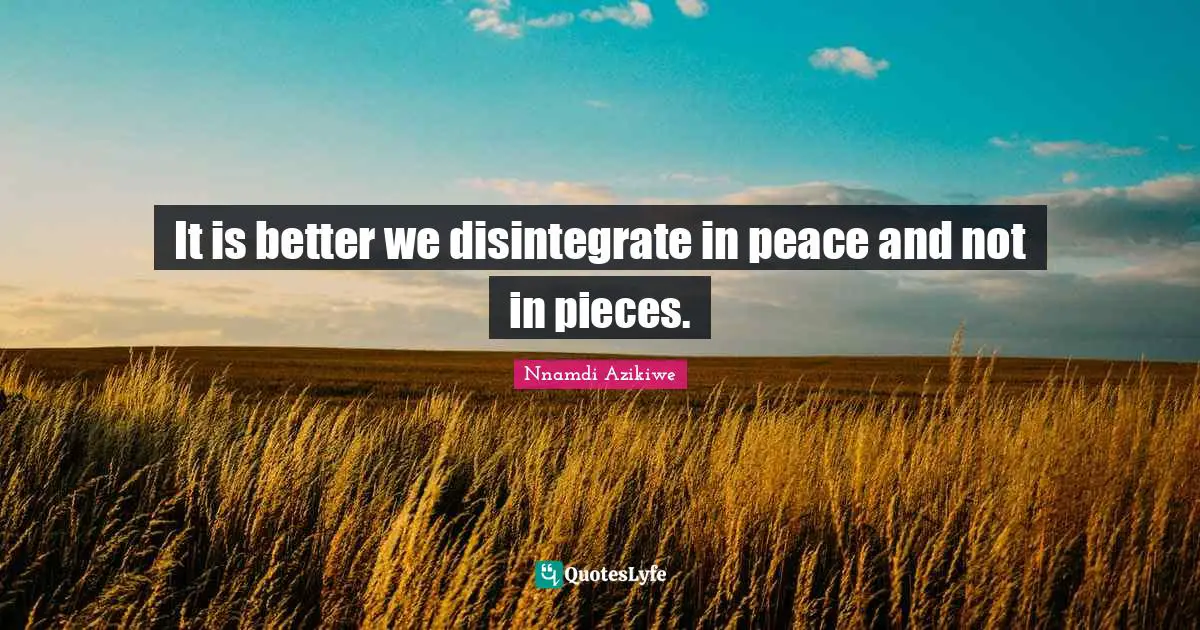 Nnamdi Azikiwe Quotes: "It is better we disintegrate in peace and not in pieces."