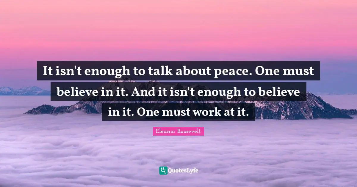 It isn't enough to talk about peace. One must believe in it. And it isn't enough to believe in it. One must work at it.