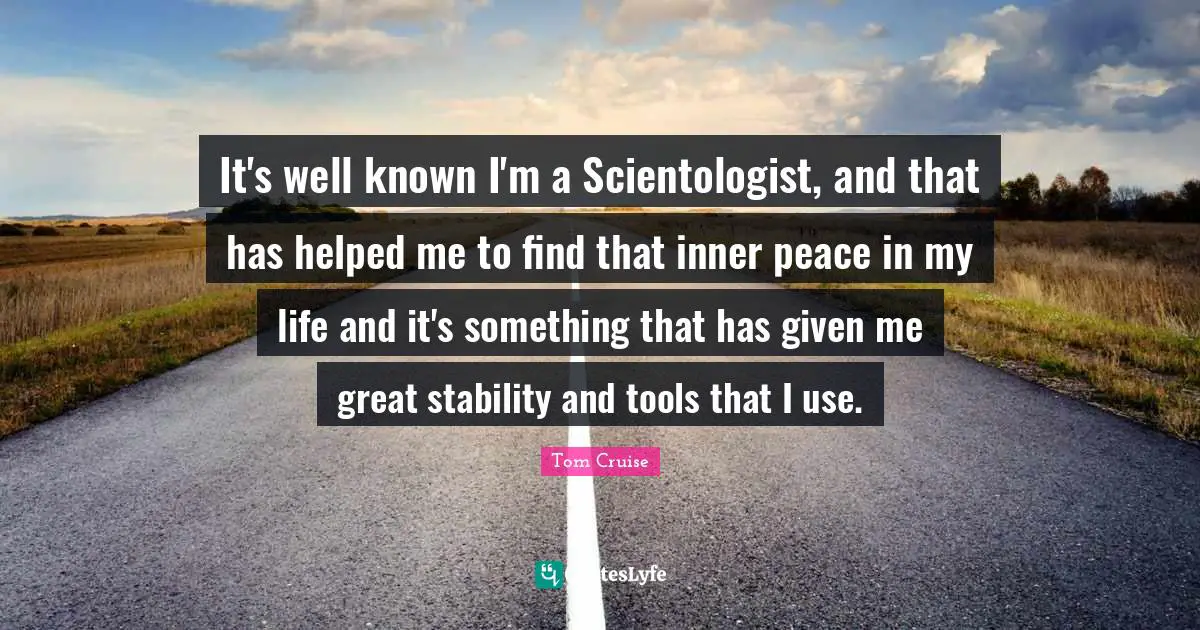 It's well known I'm a Scientologist, and that has helped me to find that inner peace in my life and it's something that has given me great stability and tools that I use.