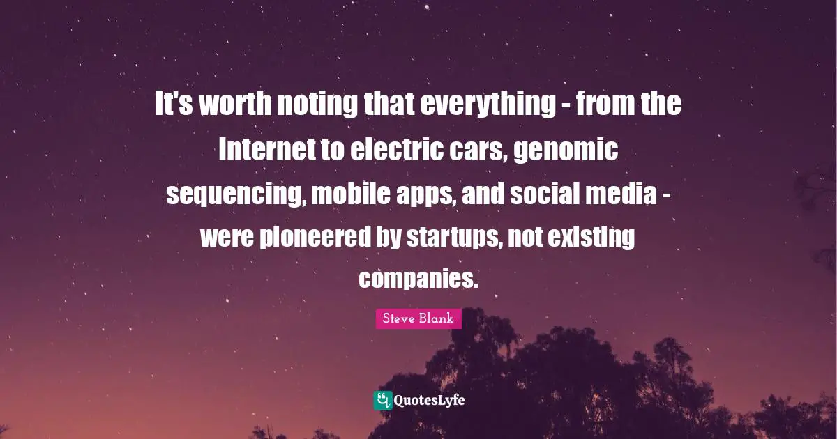 It's worth noting that everything - from the Internet to electric cars, genomic sequencing, mobile apps, and social media - were pioneered by startups, not existing companies.