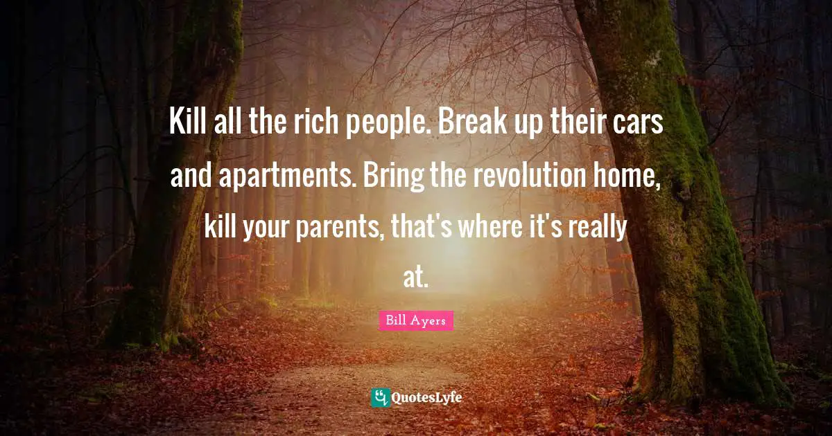 Bill Ayers Quotes: "Kill all the rich people. Break up their cars and apartments. Bring the revolution home, kill your parents, that's where it's really at."