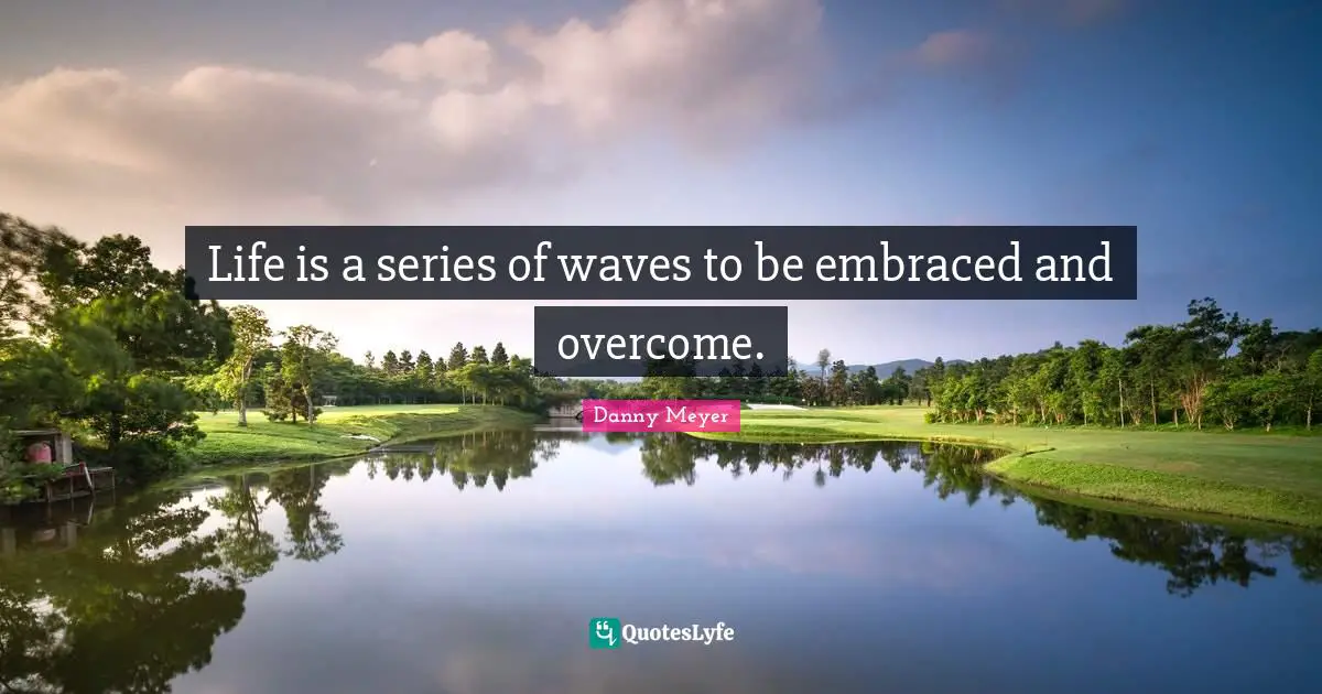 Life is a series of waves to be embraced and overcome.