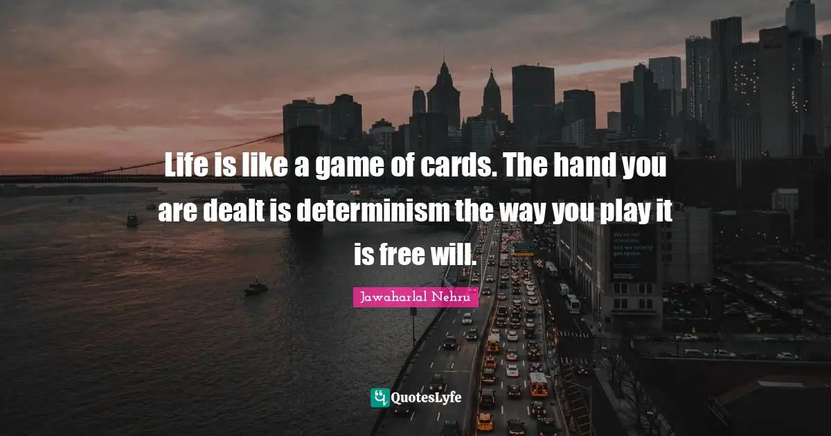 Life is like a game of cards. The hand you are dealt is determinism the way you play it is free will.